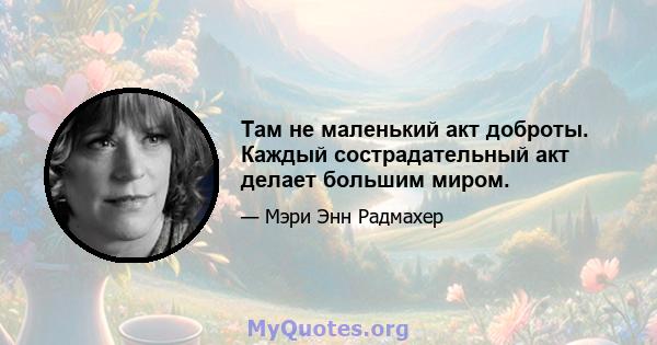 Там не маленький акт доброты. Каждый сострадательный акт делает большим миром.