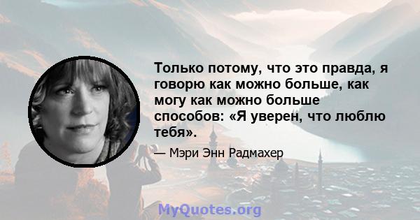 Только потому, что это правда, я говорю как можно больше, как могу как можно больше способов: «Я уверен, что люблю тебя».