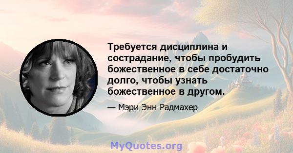 Требуется дисциплина и сострадание, чтобы пробудить божественное в себе достаточно долго, чтобы узнать божественное в другом.