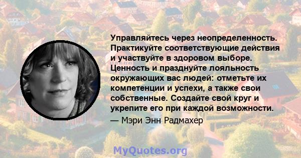 Управляйтесь через неопределенность. Практикуйте соответствующие действия и участвуйте в здоровом выборе. Ценность и празднуйте лояльность окружающих вас людей: отметьте их компетенции и успехи, а также свои