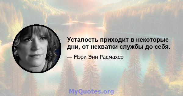 Усталость приходит в некоторые дни, от нехватки службы до себя.