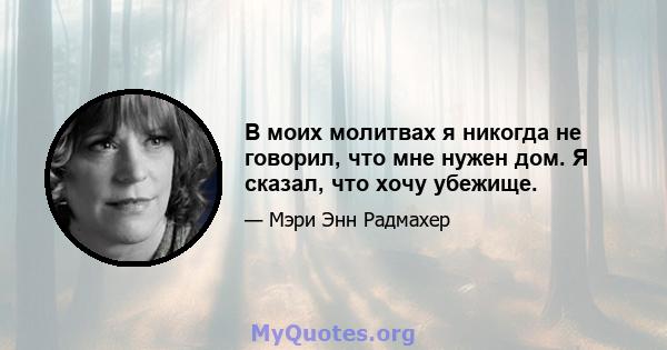 В моих молитвах я никогда не говорил, что мне нужен дом. Я сказал, что хочу убежище.