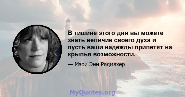 В тишине этого дня вы можете знать величие своего духа и пусть ваши надежды прилетят на крылья возможности.