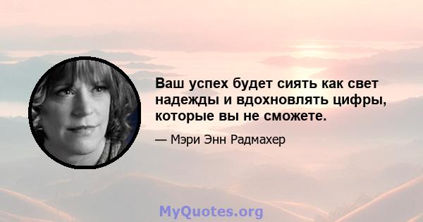 Ваш успех будет сиять как свет надежды и вдохновлять цифры, которые вы не сможете.