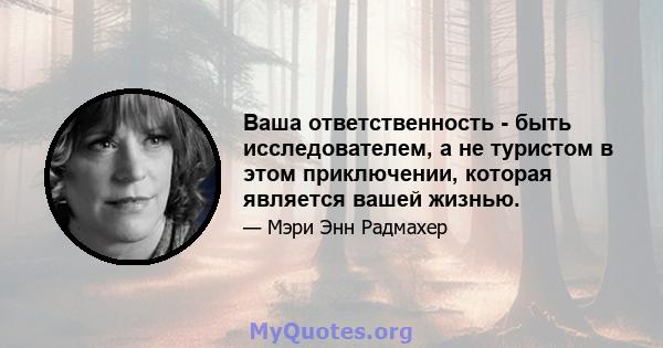 Ваша ответственность - быть исследователем, а не туристом в этом приключении, которая является вашей жизнью.