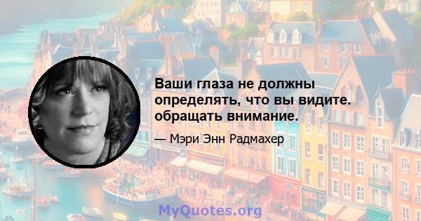 Ваши глаза не должны определять, что вы видите. обращать внимание.