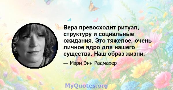 Вера превосходит ритуал, структуру и социальные ожидания. Это тяжелое, очень личное ядро ​​для нашего существа. Наш образ жизни.