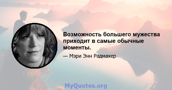 Возможность большего мужества приходит в самые обычные моменты.