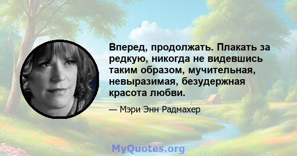 Вперед, продолжать. Плакать за редкую, никогда не видевшись таким образом, мучительная, невыразимая, безудержная красота любви.