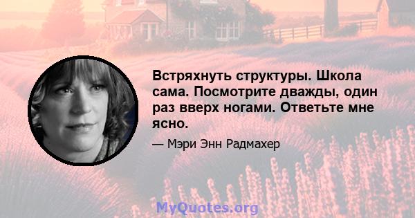 Встряхнуть структуры. Школа сама. Посмотрите дважды, один раз вверх ногами. Ответьте мне ясно.