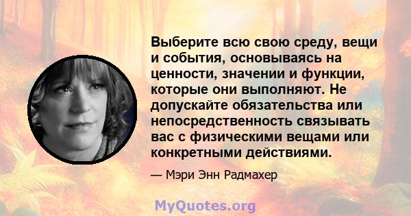 Выберите всю свою среду, вещи и события, основываясь на ценности, значении и функции, которые они выполняют. Не допускайте обязательства или непосредственность связывать вас с физическими вещами или конкретными