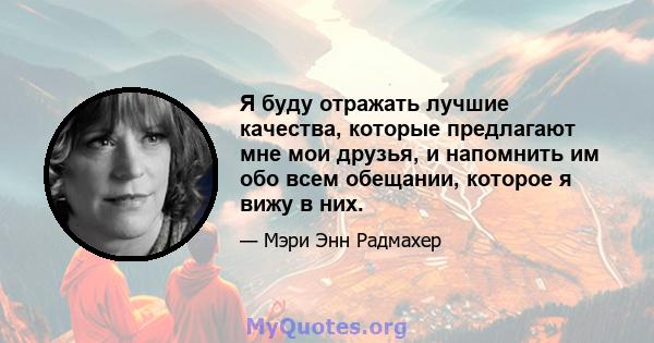 Я буду отражать лучшие качества, которые предлагают мне мои друзья, и напомнить им обо всем обещании, которое я вижу в них.