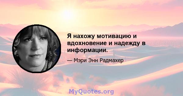 Я нахожу мотивацию и вдохновение и надежду в информации.