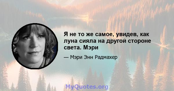 Я не то же самое, увидев, как луна сияла на другой стороне света. Мэри