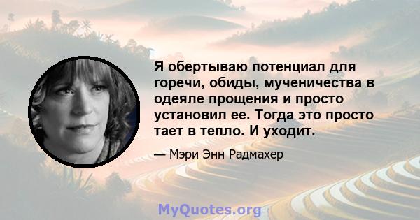 Я обертываю потенциал для горечи, обиды, мученичества в одеяле прощения и просто установил ее. Тогда это просто тает в тепло. И уходит.