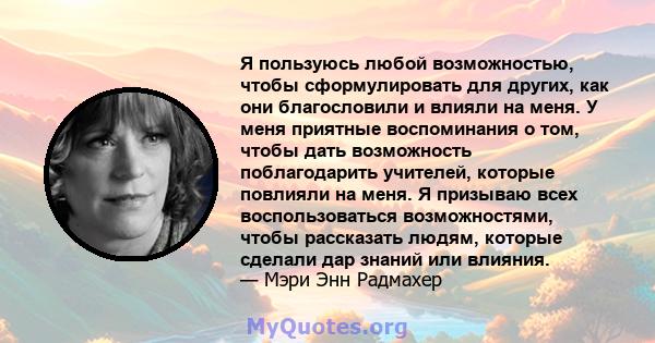 Я пользуюсь любой возможностью, чтобы сформулировать для других, как они благословили и влияли на меня. У меня приятные воспоминания о том, чтобы дать возможность поблагодарить учителей, которые повлияли на меня. Я