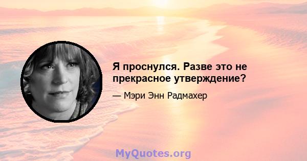 Я проснулся. Разве это не прекрасное утверждение?