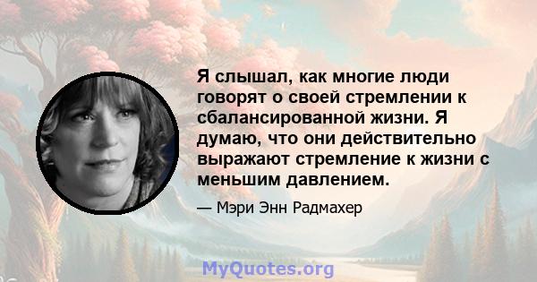 Я слышал, как многие люди говорят о своей стремлении к сбалансированной жизни. Я думаю, что они действительно выражают стремление к жизни с меньшим давлением.