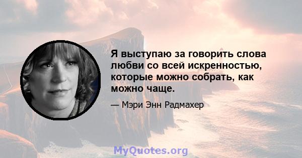 Я выступаю за говорить слова любви со всей искренностью, которые можно собрать, как можно чаще.