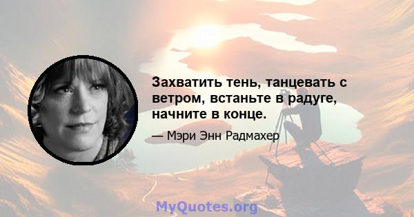 Захватить тень, танцевать с ветром, встаньте в радуге, начните в конце.