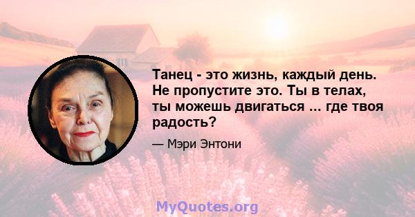 Танец - это жизнь, каждый день. Не пропустите это. Ты в телах, ты можешь двигаться ... где твоя радость?