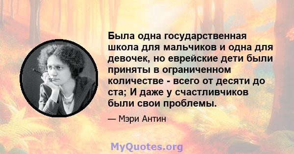 Была одна государственная школа для мальчиков и одна для девочек, но еврейские дети были приняты в ограниченном количестве - всего от десяти до ста; И даже у счастливчиков были свои проблемы.