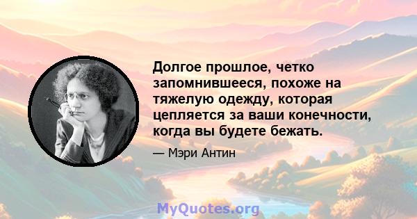 Долгое прошлое, четко запомнившееся, похоже на тяжелую одежду, которая цепляется за ваши конечности, когда вы будете бежать.