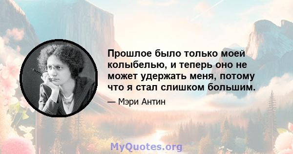 Прошлое было только моей колыбелью, и теперь оно не может удержать меня, потому что я стал слишком большим.