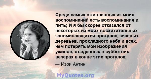 Среди самых оживленных из моих воспоминаний есть воспоминания и пить; И я бы скорее отказался от некоторых из моих восхитительных запоминающихся прогулок, зеленых деревьев, прохладного неба и всех, чем потерять мои