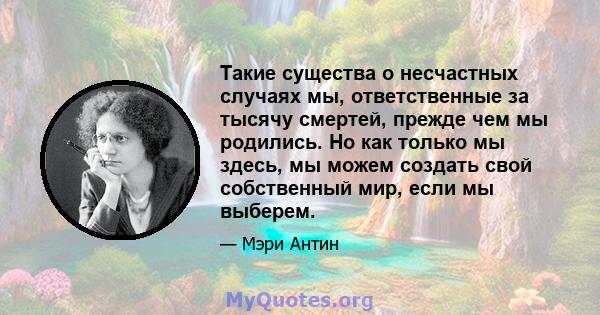 Такие существа о несчастных случаях мы, ответственные за тысячу смертей, прежде чем мы родились. Но как только мы здесь, мы можем создать свой собственный мир, если мы выберем.