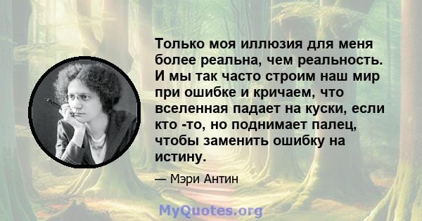 Только моя иллюзия для меня более реальна, чем реальность. И мы так часто строим наш мир при ошибке и кричаем, что вселенная падает на куски, если кто -то, но поднимает палец, чтобы заменить ошибку на истину.