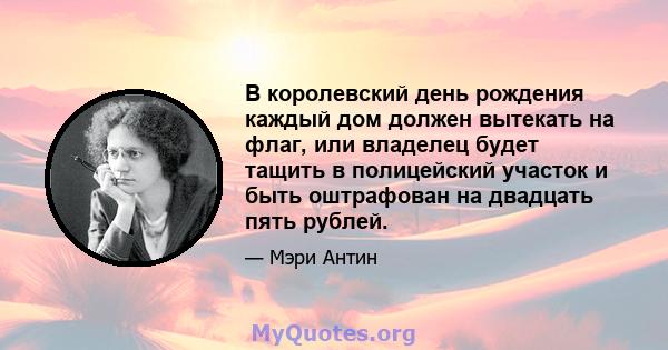 В королевский день рождения каждый дом должен вытекать на флаг, или владелец будет тащить в полицейский участок и быть оштрафован на двадцать пять рублей.