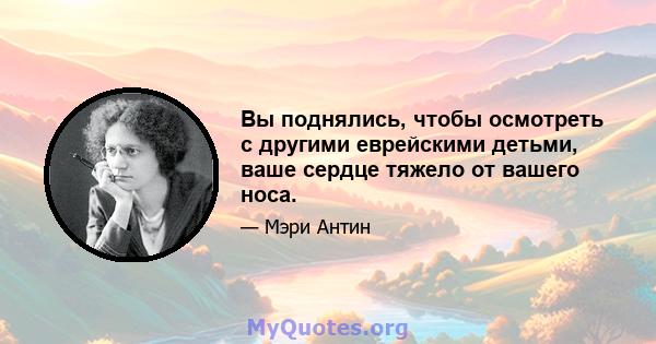 Вы поднялись, чтобы осмотреть с другими еврейскими детьми, ваше сердце тяжело от вашего носа.