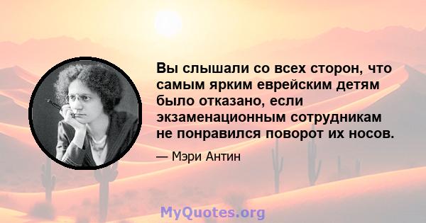 Вы слышали со всех сторон, что самым ярким еврейским детям было отказано, если экзаменационным сотрудникам не понравился поворот их носов.