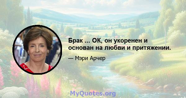 Брак ... ОК, он укоренен и основан на любви и притяжении.