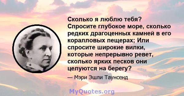 Сколько я люблю тебя? Спросите глубокое море, сколько редких драгоценных камней в его коралловых пещерах; Или спросите широкие вилки, которые непрерывно ревет, сколько ярких песков они целуются на берегу?