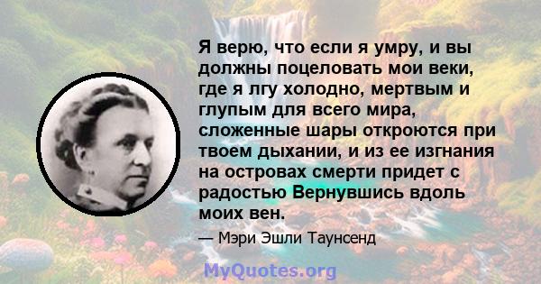 Я верю, что если я умру, и вы должны поцеловать мои веки, где я лгу холодно, мертвым и глупым для всего мира, сложенные шары откроются при твоем дыхании, и из ее изгнания на островах смерти придет с радостью Вернувшись