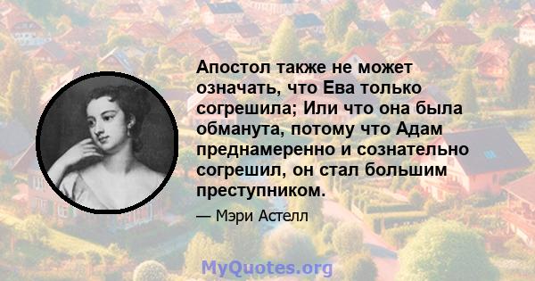 Апостол также не может означать, что Ева только согрешила; Или что она была обманута, потому что Адам преднамеренно и сознательно согрешил, он стал большим преступником.