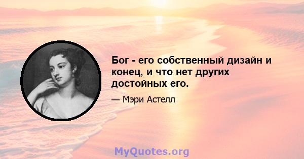 Бог - его собственный дизайн и конец, и что нет других достойных его.