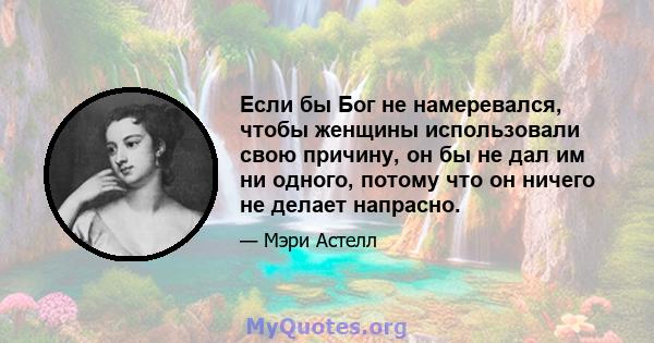 Если бы Бог не намеревался, чтобы женщины использовали свою причину, он бы не дал им ни одного, потому что он ничего не делает напрасно.