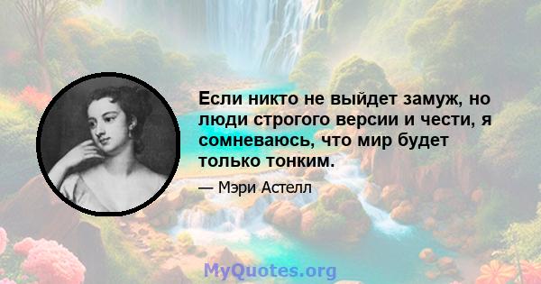 Если никто не выйдет замуж, но люди строгого версии и чести, я сомневаюсь, что мир будет только тонким.