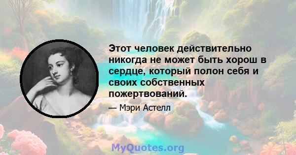 Этот человек действительно никогда не может быть хорош в сердце, который полон себя и своих собственных пожертвований.