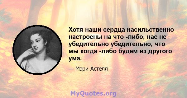 Хотя наши сердца насильственно настроены на что -либо, нас не убедительно убедительно, что мы когда -либо будем из другого ума.