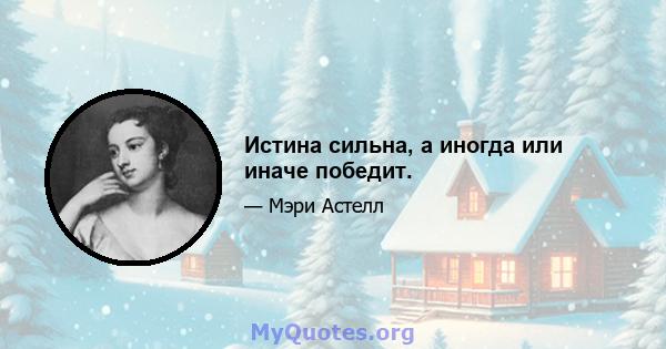 Истина сильна, а иногда или иначе победит.