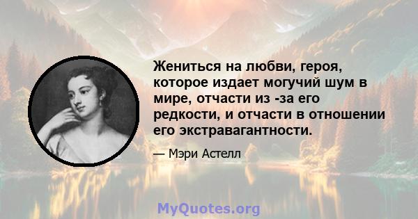 Жениться на любви, героя, которое издает могучий шум в мире, отчасти из -за его редкости, и отчасти в отношении его экстравагантности.