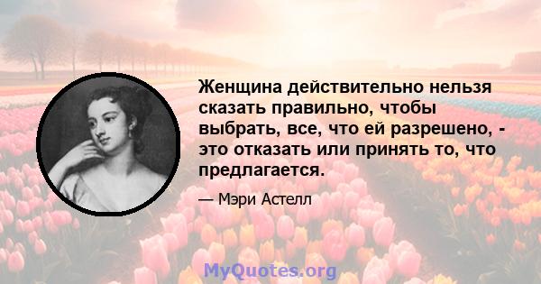 Женщина действительно нельзя сказать правильно, чтобы выбрать, все, что ей разрешено, - это отказать или принять то, что предлагается.