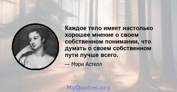 Каждое тело имеет настолько хорошее мнение о своем собственном понимании, что думать о своем собственном пути лучше всего.