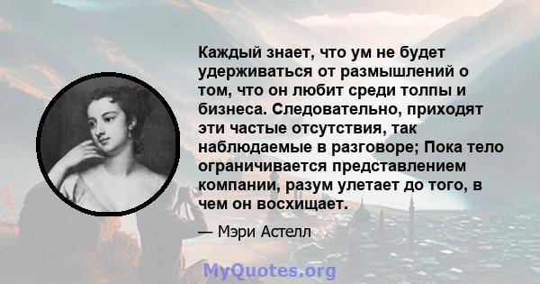 Каждый знает, что ум не будет удерживаться от размышлений о том, что он любит среди толпы и бизнеса. Следовательно, приходят эти частые отсутствия, так наблюдаемые в разговоре; Пока тело ограничивается представлением