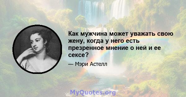 Как мужчина может уважать свою жену, когда у него есть презренное мнение о ней и ее сексе?