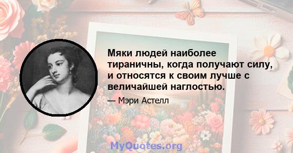 Мяки людей наиболее тираничны, когда получают силу, и относятся к своим лучше с величайшей наглостью.